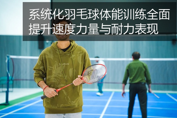 系统化羽毛球体能训练全面提升速度力量与耐力表现