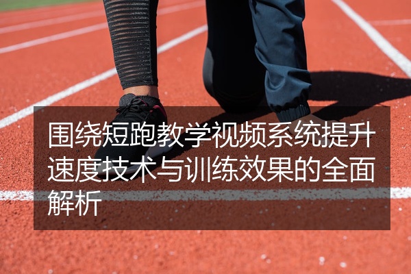 围绕短跑教学视频系统提升速度技术与训练效果的全面解析