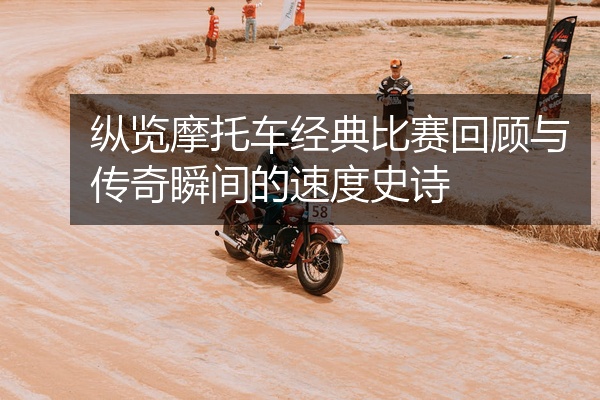 纵览摩托车经典比赛回顾与传奇瞬间的速度史诗